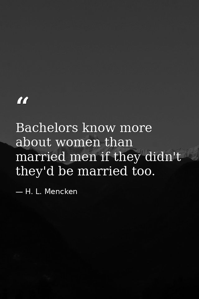 Bachelors know more about women than married men if they didn't they'd be married too. — H. L. Mencken