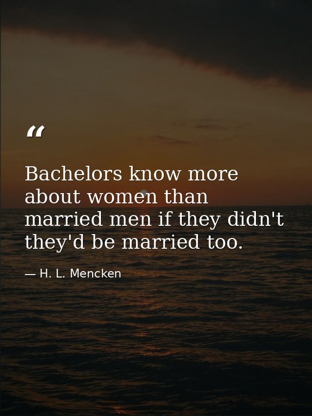 Bachelors know more about women than married men if they didn't they'd be married too. — H. L. Mencken
