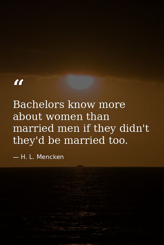 Bachelors know more about women than married men if they didn't they'd be married too. — H. L. Mencken