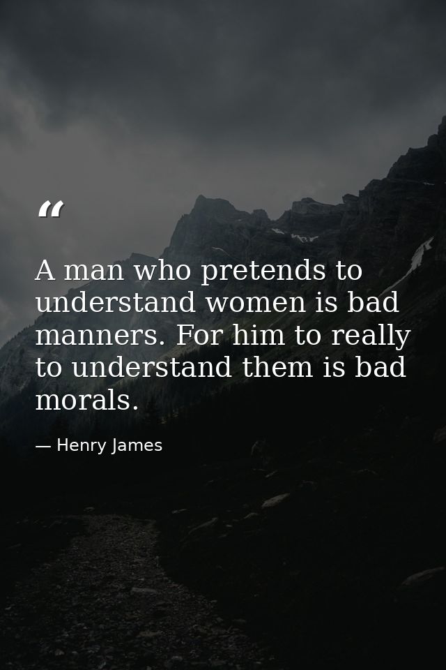 A man who pretends to understand women is bad manners. For him to really to understand them is bad morals. — Henry James