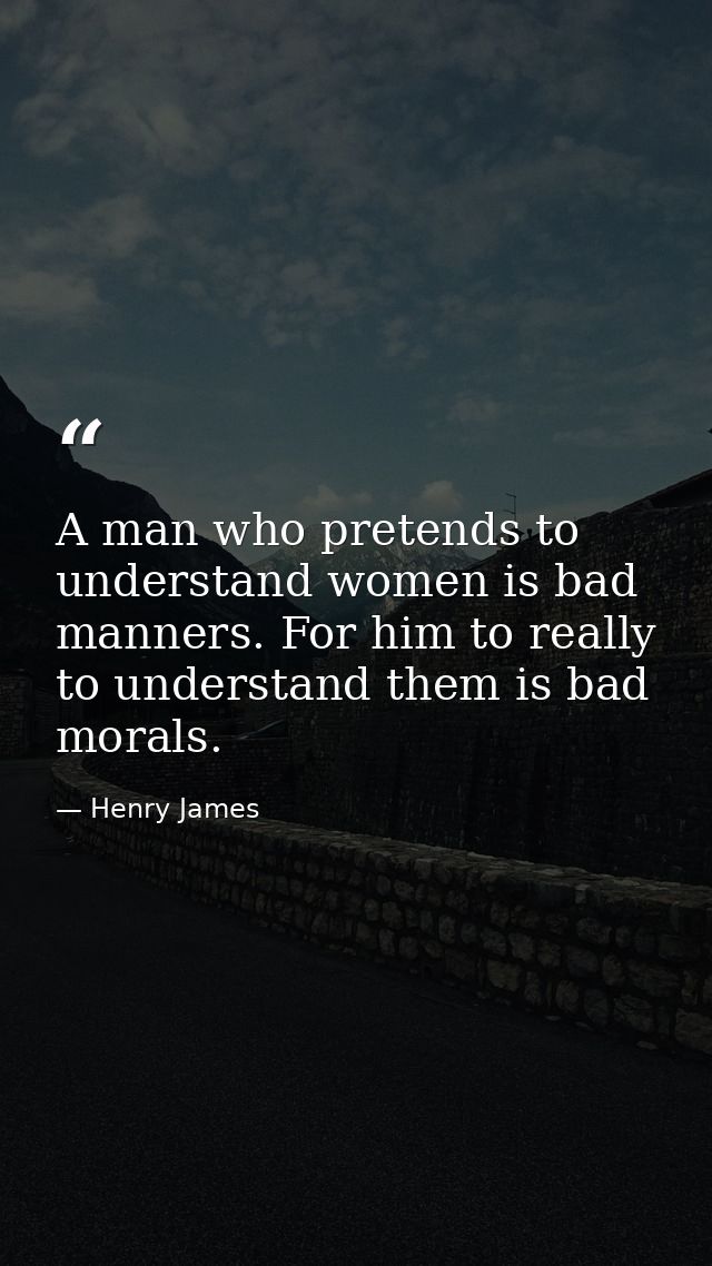 A man who pretends to understand women is bad manners. For him to really to understand them is bad morals. — Henry James