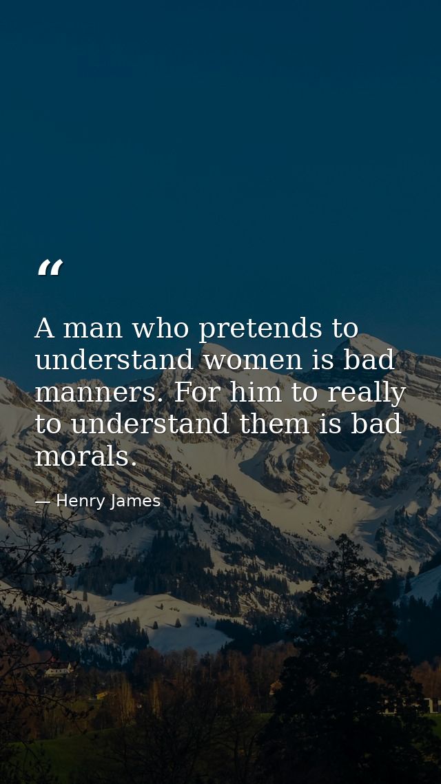 A man who pretends to understand women is bad manners. For him to really to understand them is bad morals. — Henry James