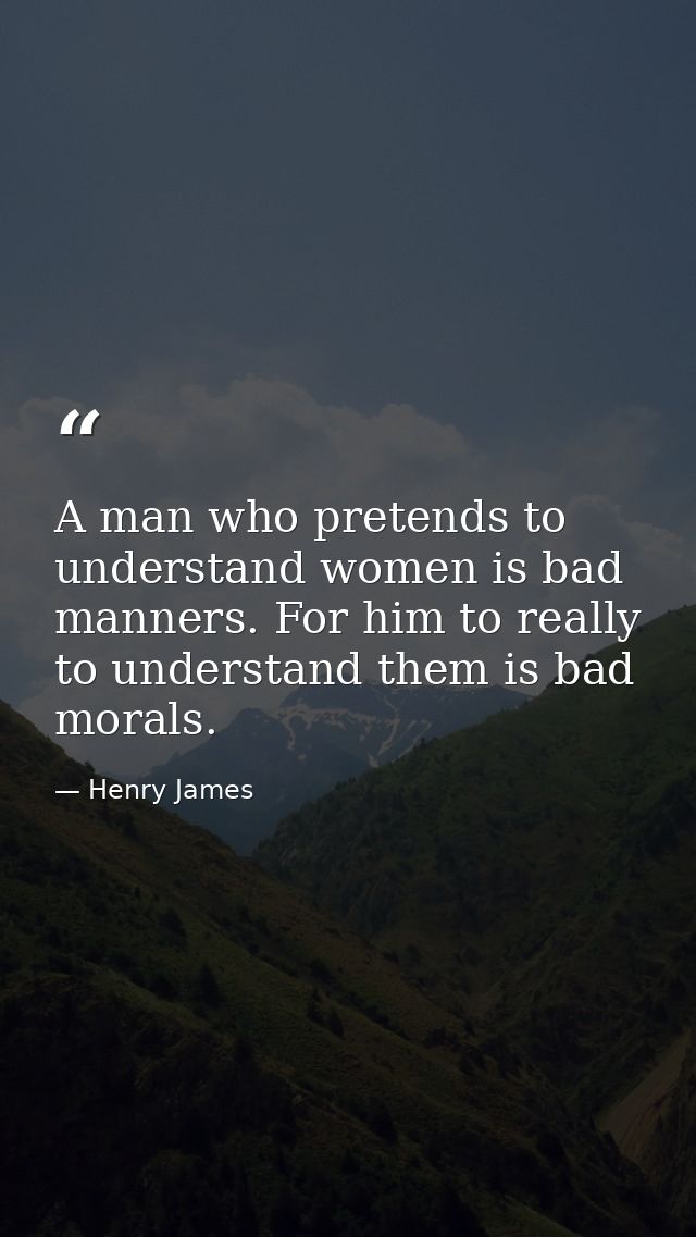 A man who pretends to understand women is bad manners. For him to really to understand them is bad morals. — Henry James