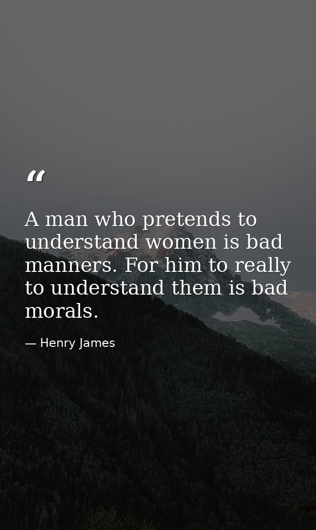 A man who pretends to understand women is bad manners. For him to really to understand them is bad morals. — Henry James