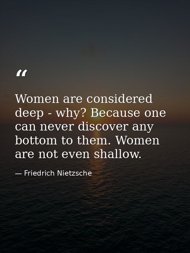 Women are considered deep - why? Because one can never discover any bottom to them. Women are not even shallow. — Friedrich Nietzsche