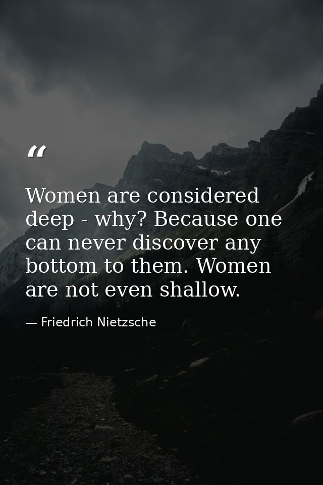 Women are considered deep - why? Because one can never discover any bottom to them. Women are not even shallow. — Friedrich Nietzsche