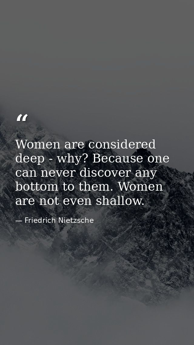 Women are considered deep - why? Because one can never discover any bottom to them. Women are not even shallow. — Friedrich Nietzsche