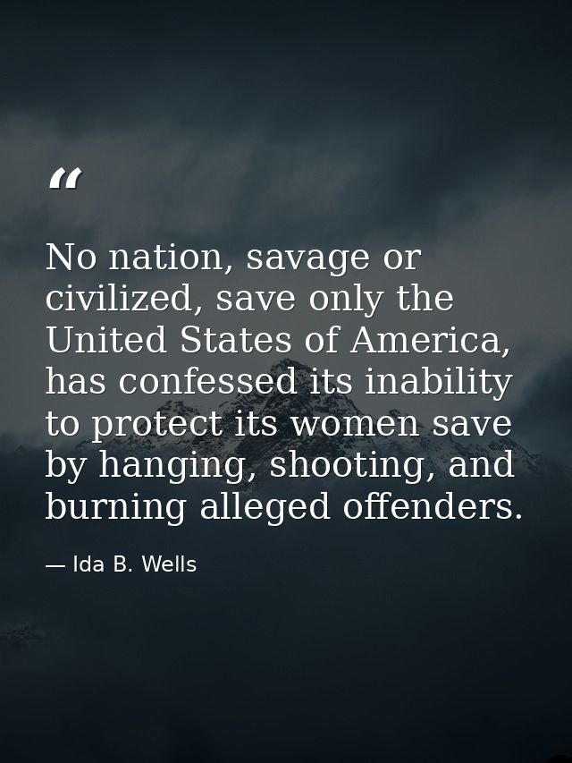 No nation, savage or civilized, save only the United States of America, has confessed its inability to protect its women — Ida B. Wells