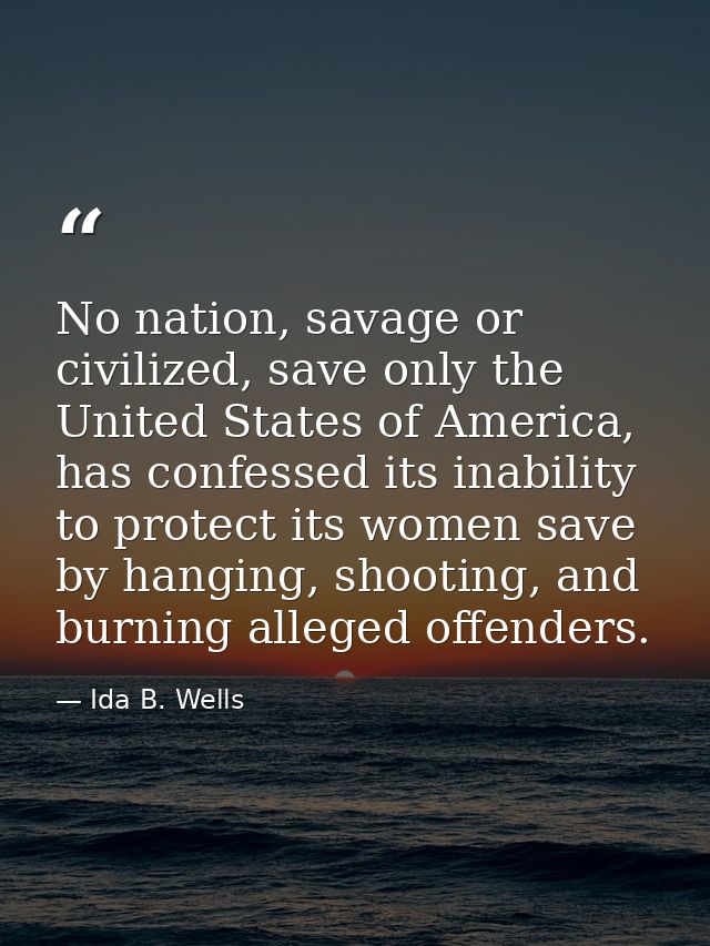 No nation, savage or civilized, save only the United States of America, has confessed its inability to protect its women — Ida B. Wells