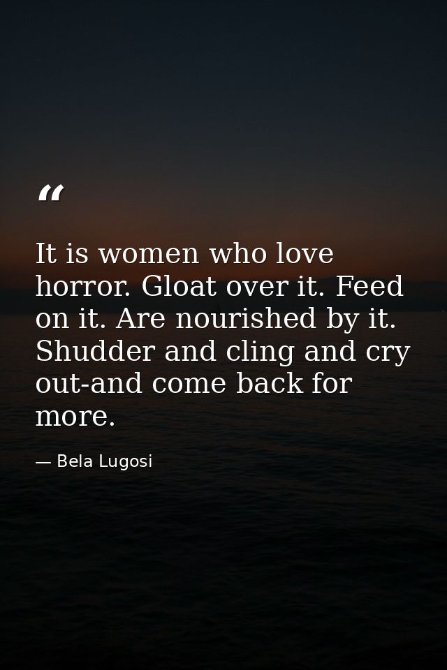 It is women who love horror. Gloat over it. Feed on it. Are nourished by it. Shudder and cling and cry out-and come back — Bela Lugosi