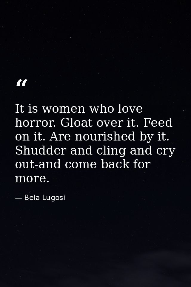 It is women who love horror. Gloat over it. Feed on it. Are nourished by it. Shudder and cling and cry out-and come back — Bela Lugosi