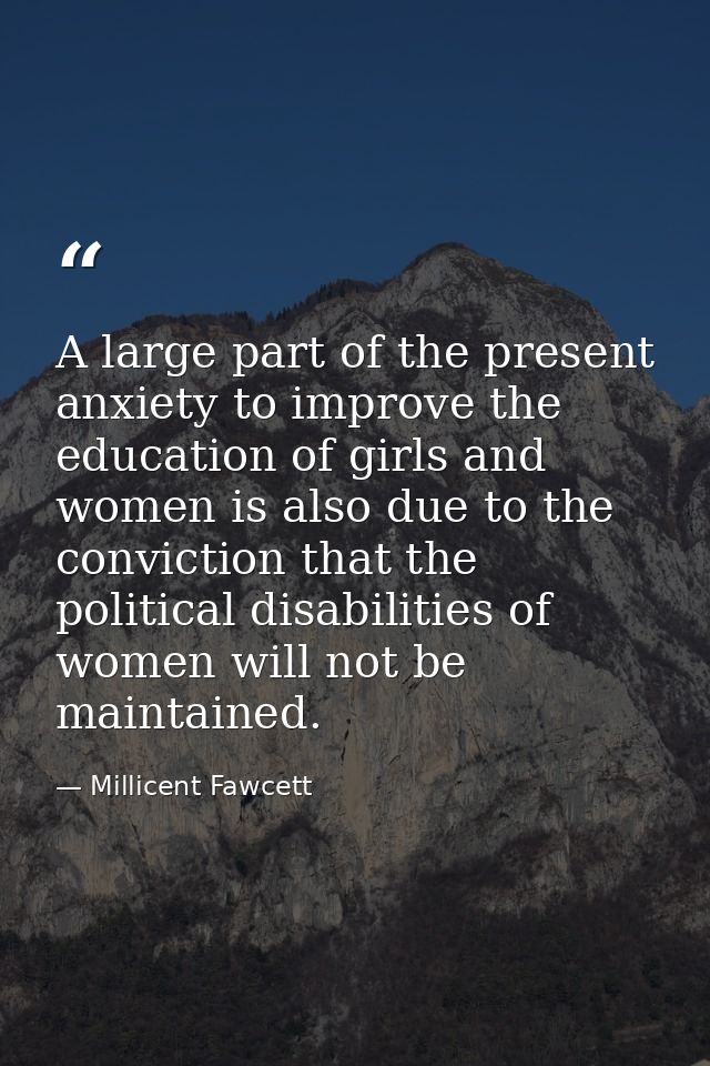 A large part of the present anxiety to improve the education of girls and women is also due to the conviction that the p — Millicent Fawcett