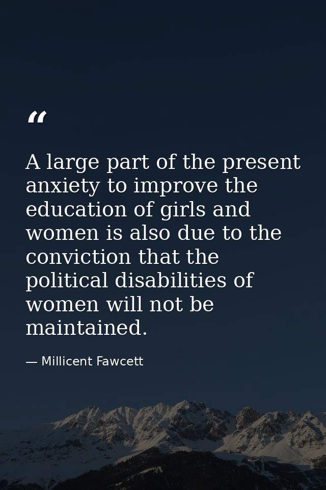 A large part of the present anxiety to improve the education of girls and women is also due to the conviction that the p — Millicent Fawcett