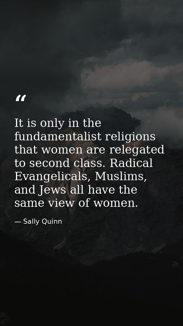It is only in the fundamentalist religions that women are relegated to second class. Radical Evangelicals, Muslims, and  — Sally Quinn