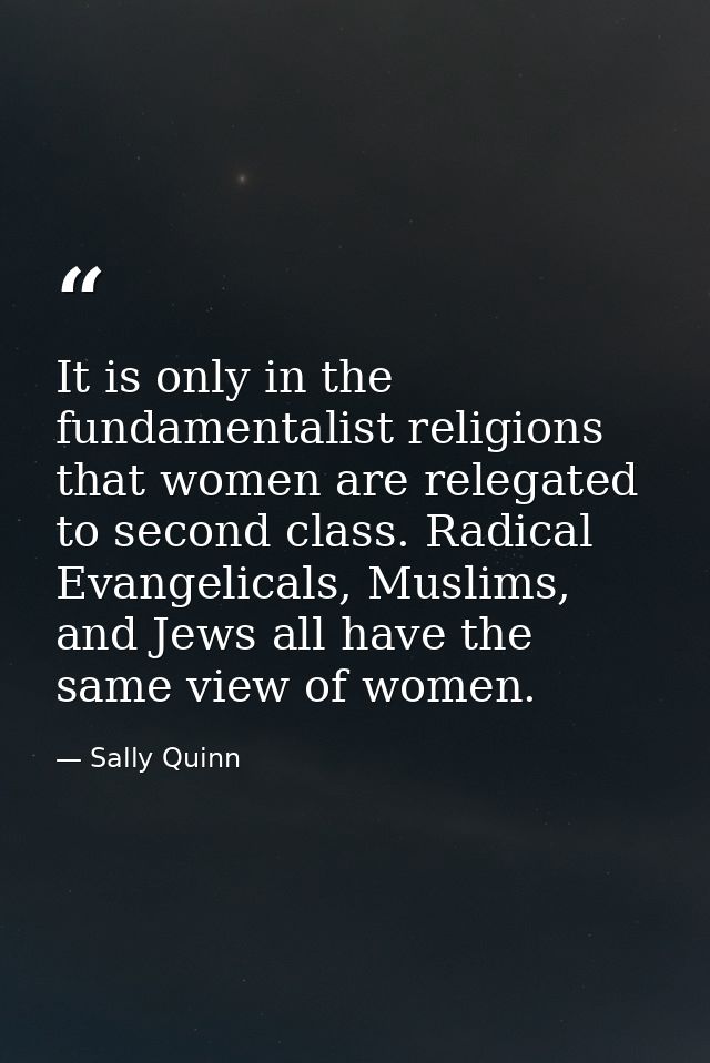 It is only in the fundamentalist religions that women are relegated to second class. Radical Evangelicals, Muslims, and  — Sally Quinn