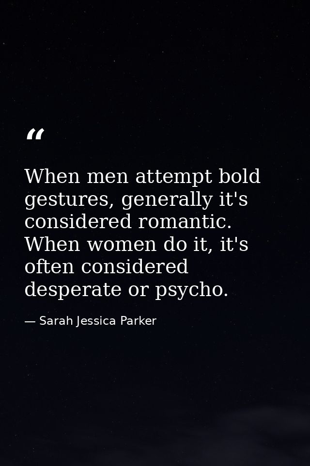 When men attempt bold gestures, generally it's considered romantic. When women do it, it's often considered desperate or — Sarah Jessica Parker