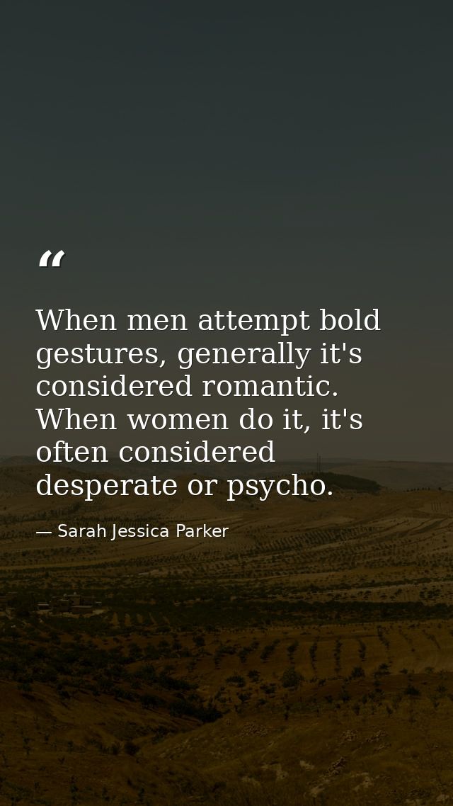 When men attempt bold gestures, generally it's considered romantic. When women do it, it's often considered desperate or — Sarah Jessica Parker