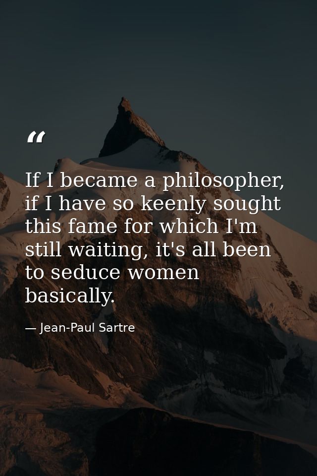 If I became a philosopher, if I have so keenly sought this fame for which I'm still waiting, it's all been to seduce wom — Jean-Paul Sartre