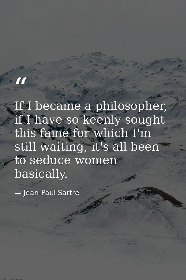 If I became a philosopher, if I have so keenly sought this fame for which I'm still waiting, it's all been to seduce wom — Jean-Paul Sartre