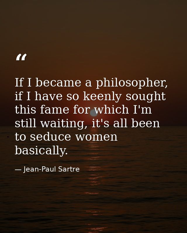If I became a philosopher, if I have so keenly sought this fame for which I'm still waiting, it's all been to seduce wom — Jean-Paul Sartre
