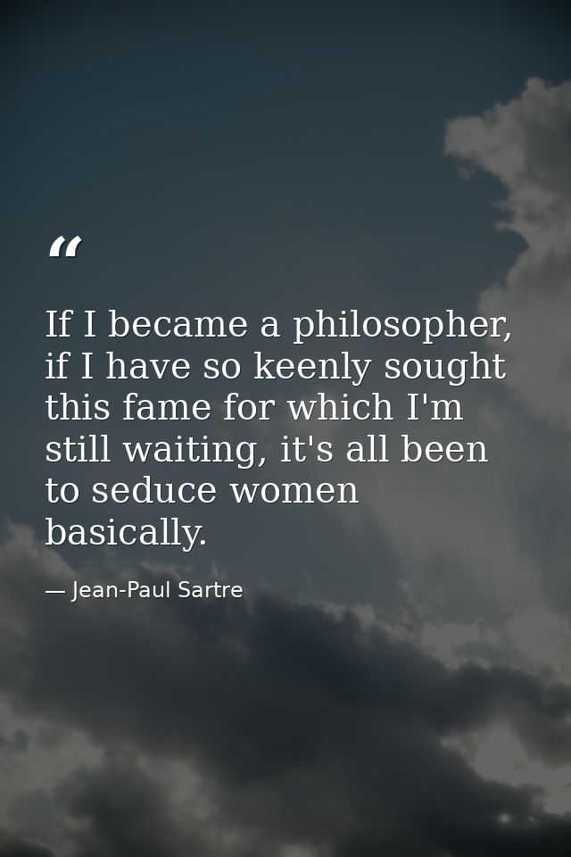 If I became a philosopher, if I have so keenly sought this fame for which I'm still waiting, it's all been to seduce wom — Jean-Paul Sartre