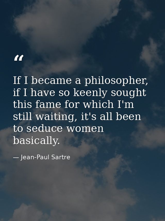 If I became a philosopher, if I have so keenly sought this fame for which I'm still waiting, it's all been to seduce wom — Jean-Paul Sartre