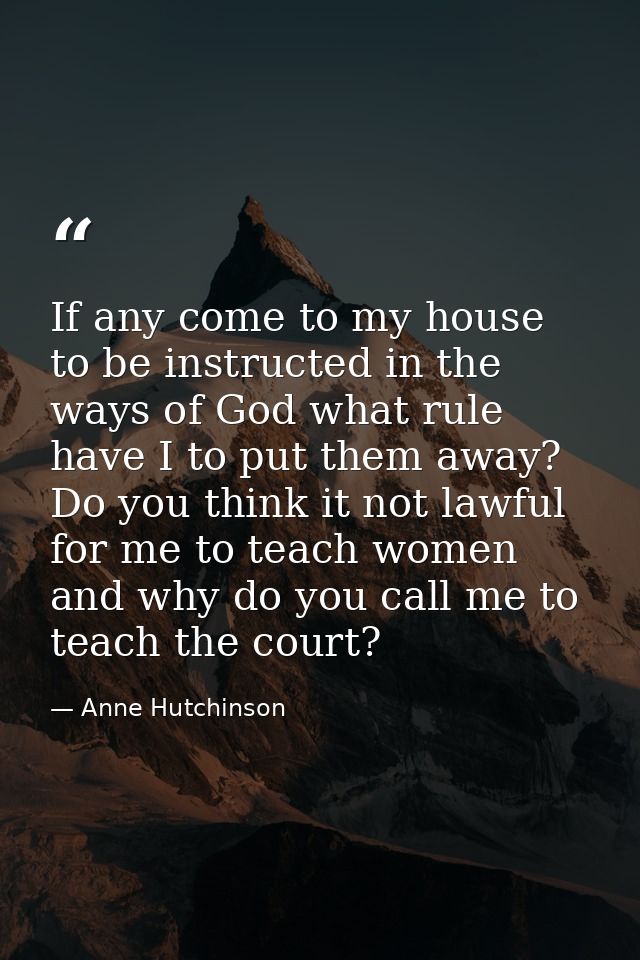 If any come to my house to be instructed in the ways of God what rule have I to put them away? Do you think it not lawfu — Anne Hutchinson