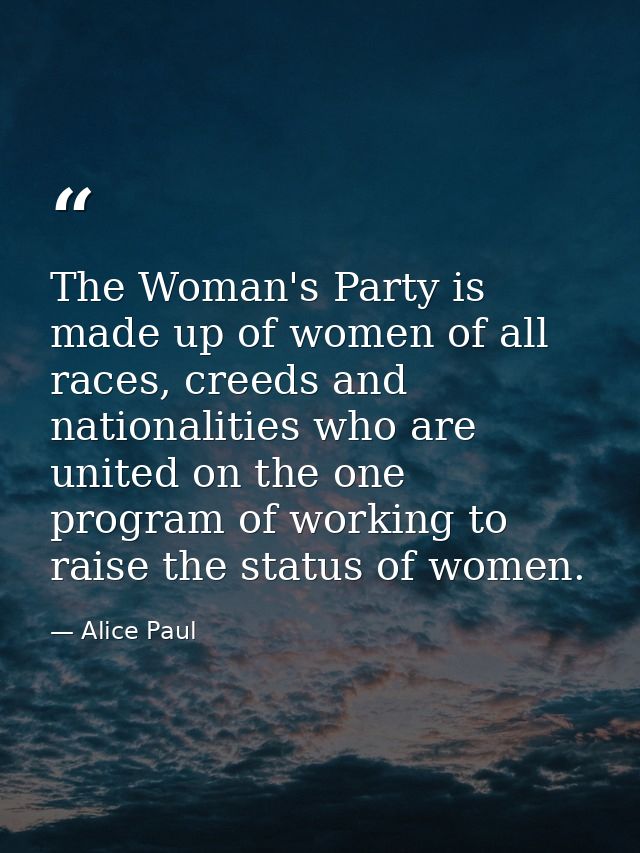 The Woman's Party is made up of women of all races, creeds and nationalities who are united on the one program of workin — Alice Paul