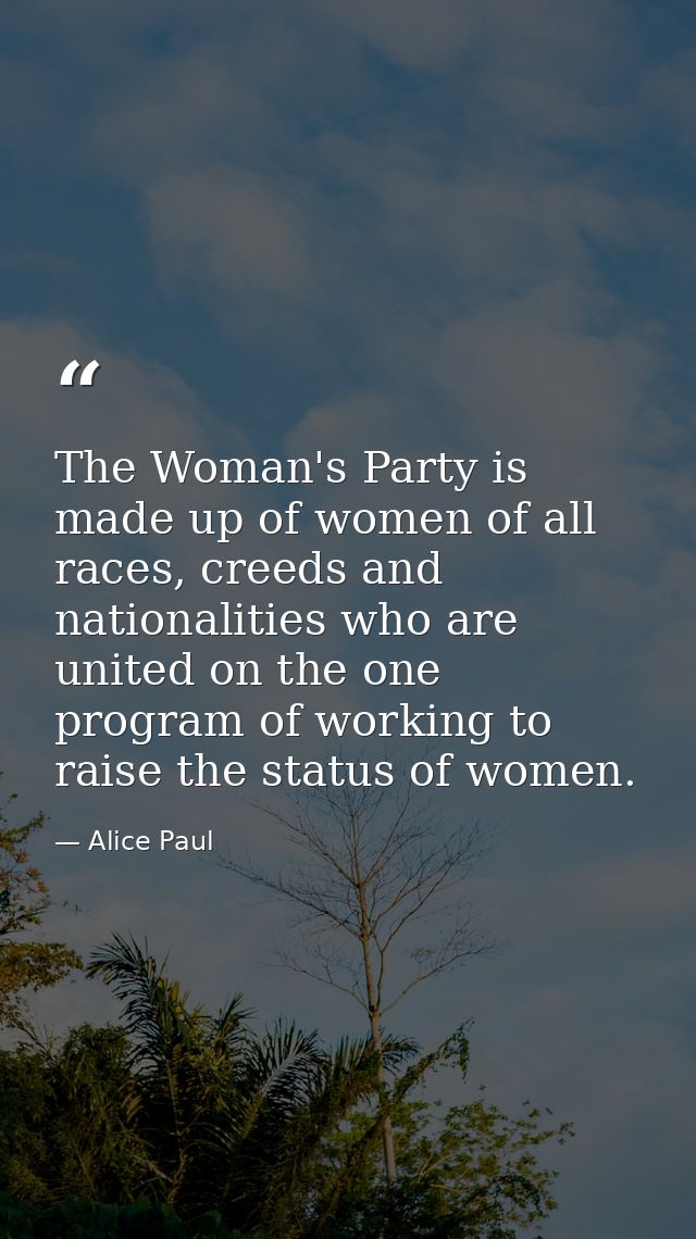 The Woman's Party is made up of women of all races, creeds and nationalities who are united on the one program of workin — Alice Paul