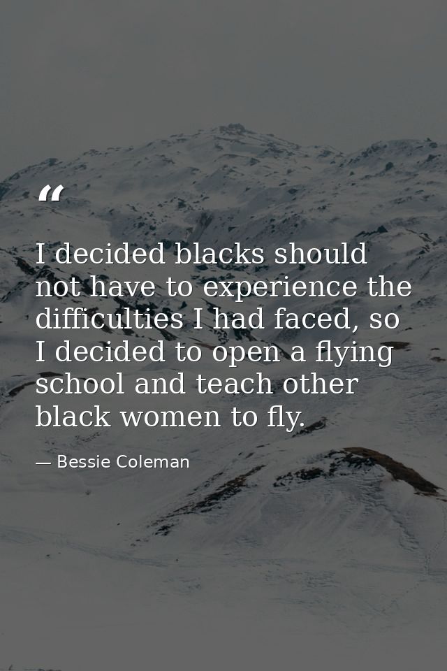 I decided blacks should not have to experience the difficulties I had faced, so I decided to open a flying school and te — Bessie Coleman