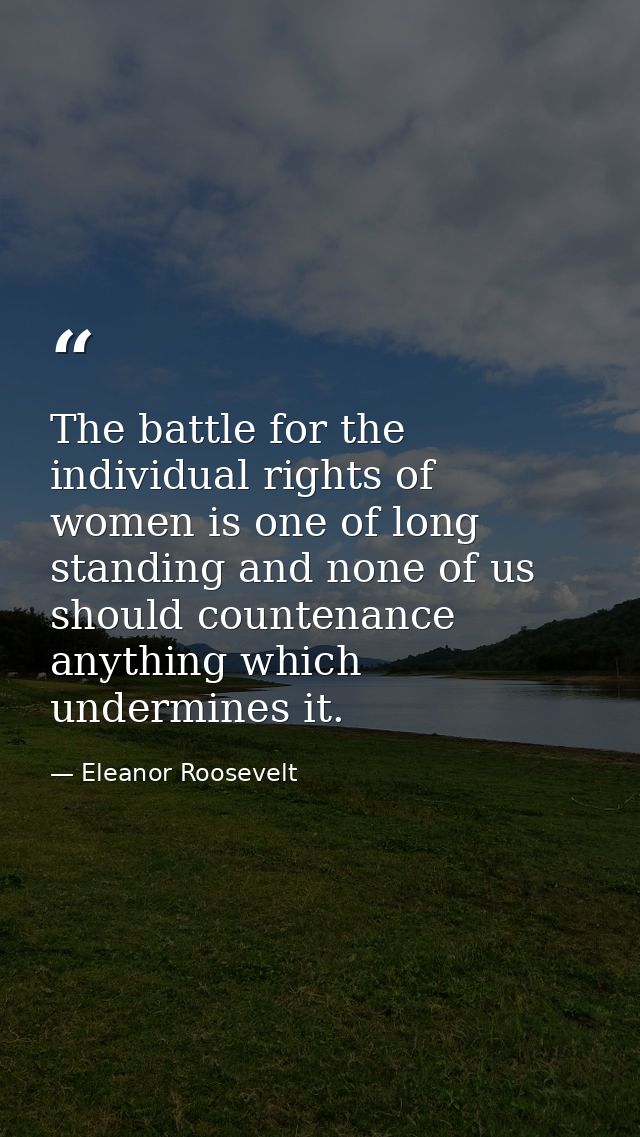 The battle for the individual rights of women is one of long standing and none of us should countenance anything which u — Eleanor Roosevelt