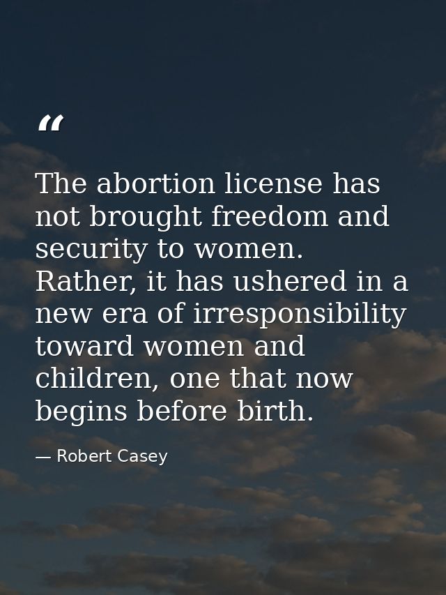 The abortion license has not brought freedom and security to women. Rather, it has ushered in a new era of irresponsibil — Robert Casey
