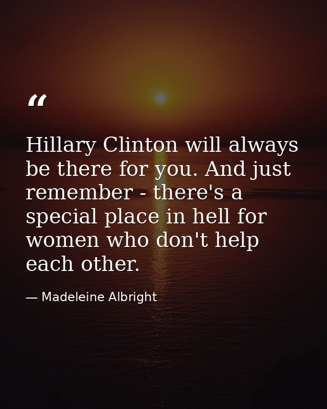 Hillary Clinton will always be there for you. And just remember - there's a special place in hell for women who don't he — Madeleine Albright