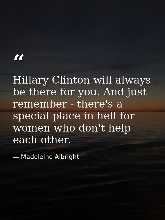 Hillary Clinton will always be there for you. And just remember - there's a special place in hell for women who don't he — Madeleine Albright