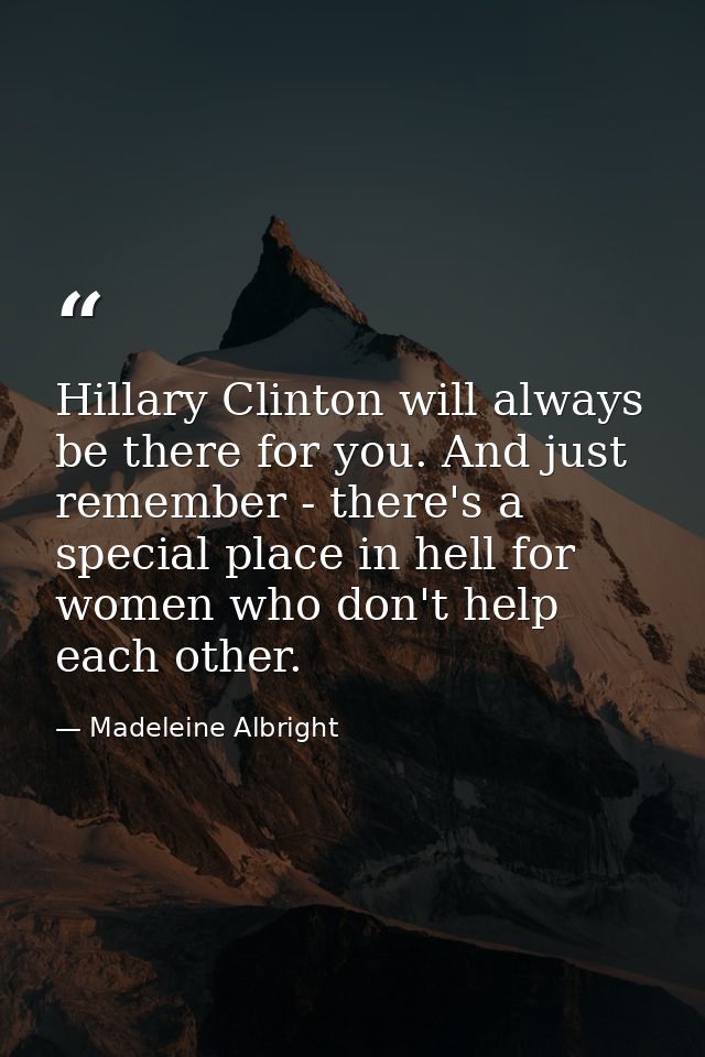 Hillary Clinton will always be there for you. And just remember - there's a special place in hell for women who don't he — Madeleine Albright