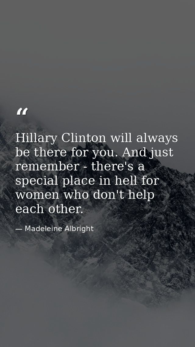 Hillary Clinton will always be there for you. And just remember - there's a special place in hell for women who don't he — Madeleine Albright