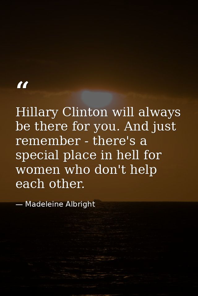 Hillary Clinton will always be there for you. And just remember - there's a special place in hell for women who don't he — Madeleine Albright