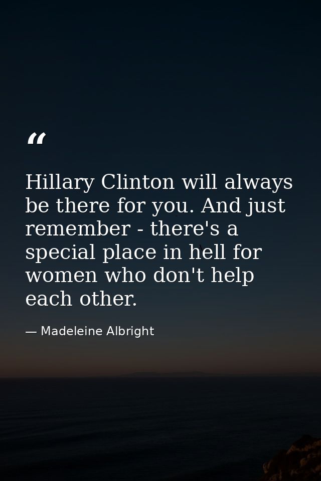 Hillary Clinton will always be there for you. And just remember - there's a special place in hell for women who don't he — Madeleine Albright