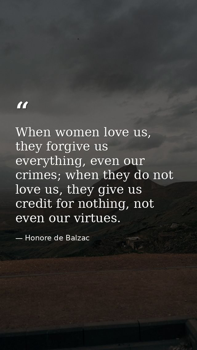 When women love us, they forgive us everything, even our crimes; when they do not love us, they give us credit for nothi — Honore de Balzac