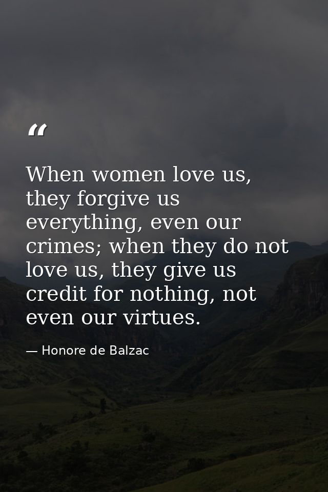 When women love us, they forgive us everything, even our crimes; when they do not love us, they give us credit for nothi — Honore de Balzac