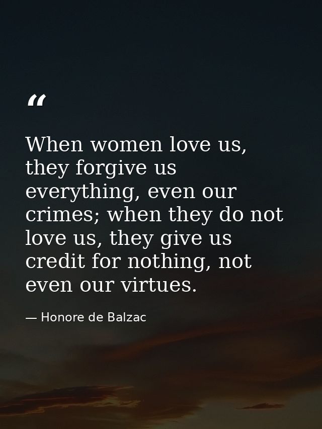 When women love us, they forgive us everything, even our crimes; when they do not love us, they give us credit for nothi — Honore de Balzac