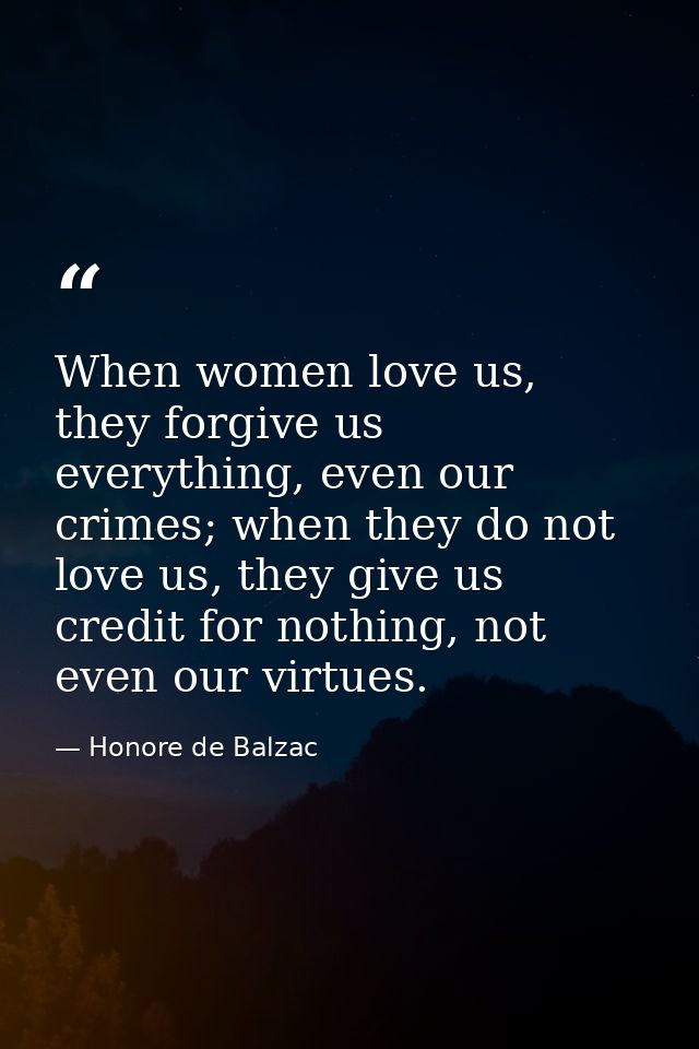 When women love us, they forgive us everything, even our crimes; when they do not love us, they give us credit for nothi — Honore de Balzac