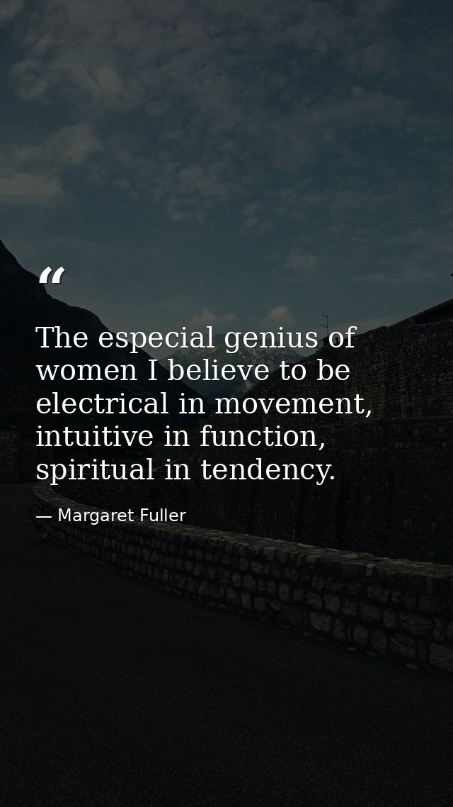 The especial genius of women I believe to be electrical in movement, intuitive in function, spiritual in tendency. — Margaret Fuller