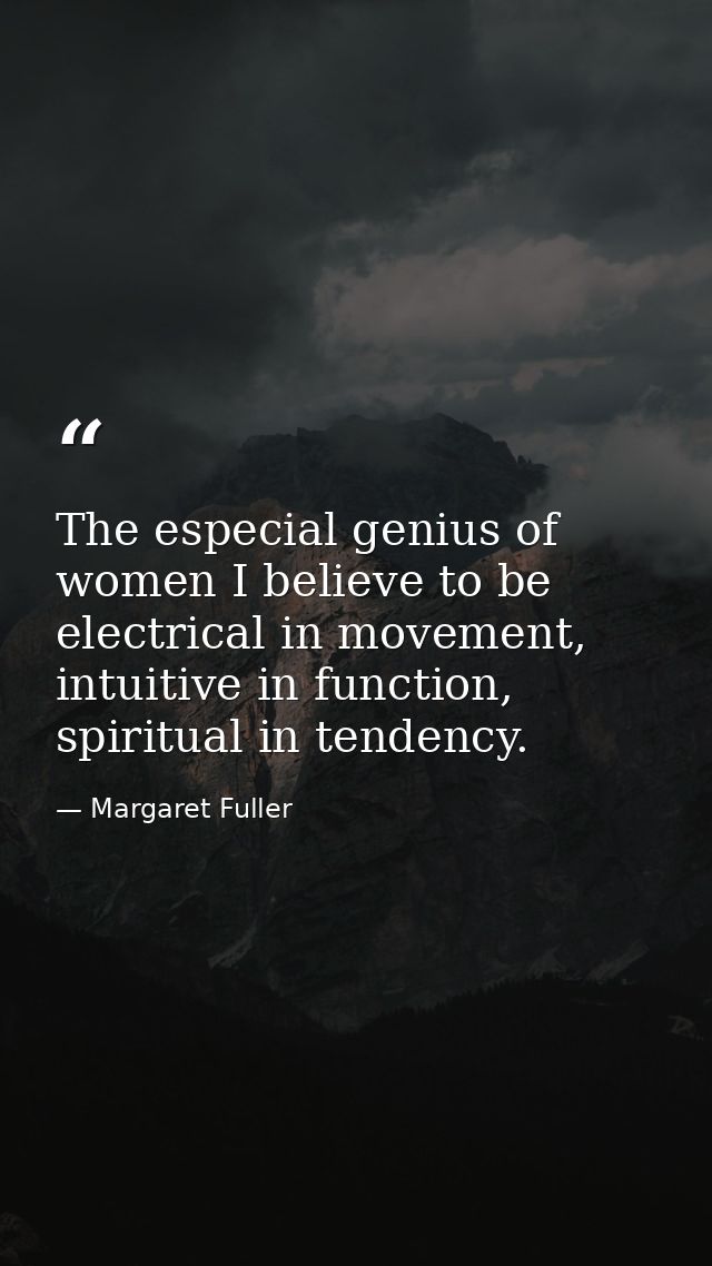 The especial genius of women I believe to be electrical in movement, intuitive in function, spiritual in tendency. — Margaret Fuller
