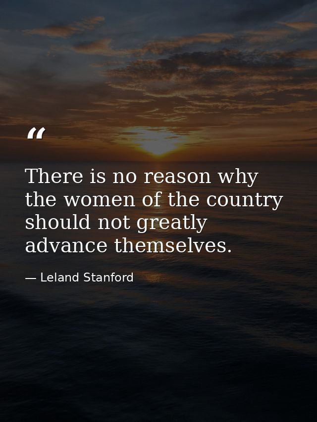 There is no reason why the women of the country should not greatly advance themselves. — Leland Stanford