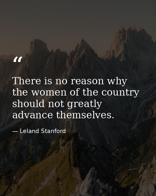 There is no reason why the women of the country should not greatly advance themselves. — Leland Stanford