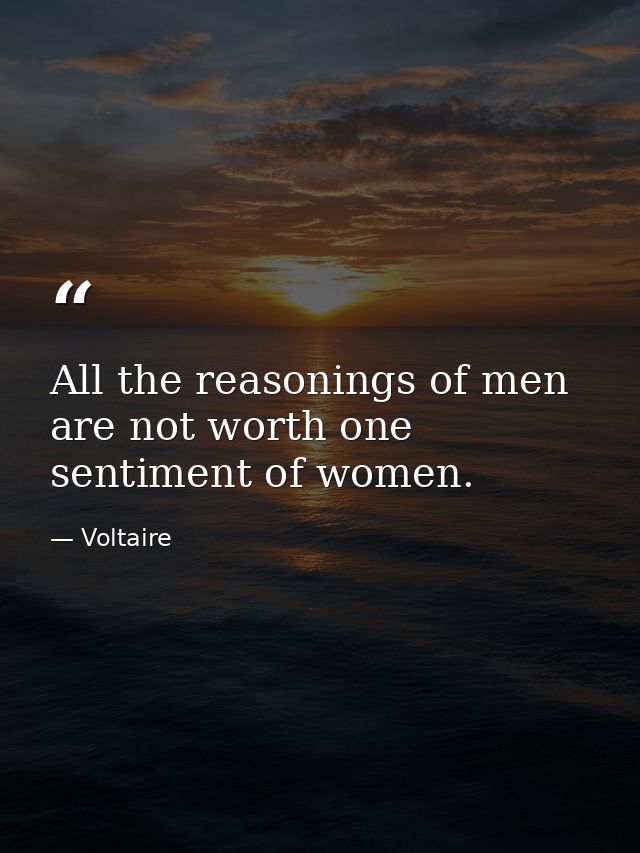 All the reasonings of men are not worth one sentiment of women. — Voltaire