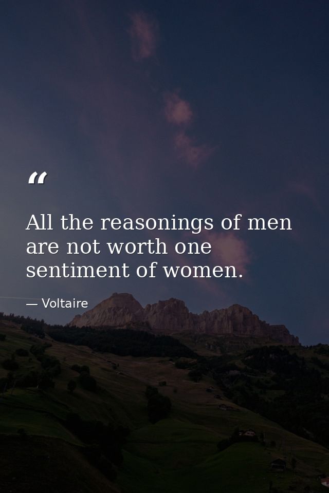 All the reasonings of men are not worth one sentiment of women. — Voltaire