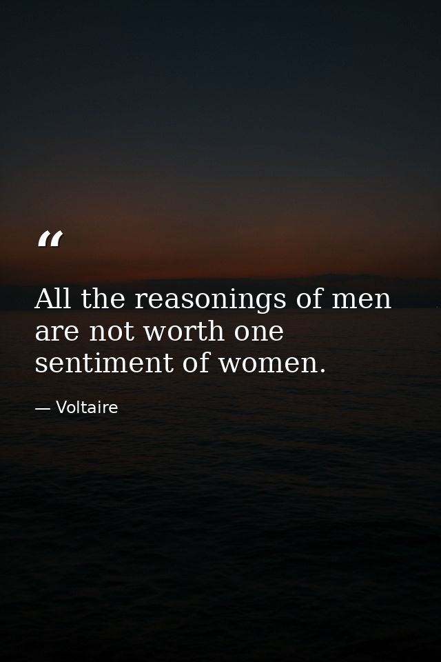 All the reasonings of men are not worth one sentiment of women. — Voltaire