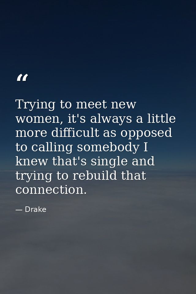 Trying to meet new women, it's always a little more difficult as opposed to calling somebody I knew that's single and tr — Drake